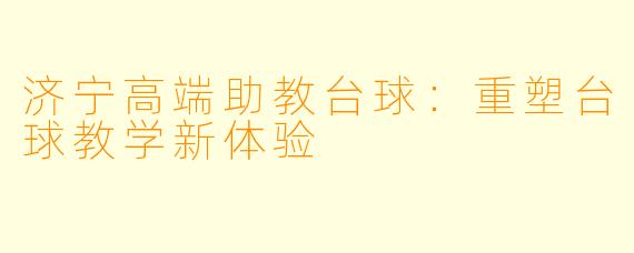 济宁高端助教台球：重塑台球教学新体验