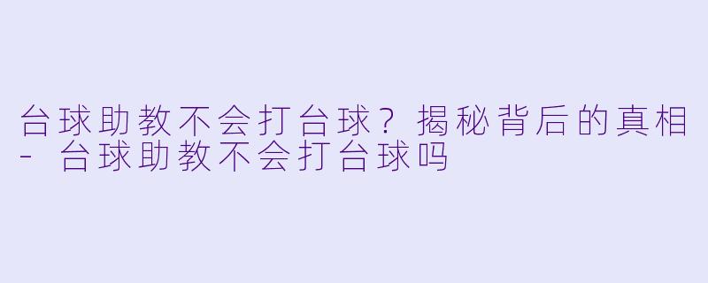 台球助教不会打台球?揭秘背后的真相