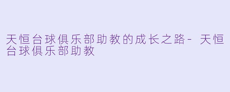 天恒台球俱乐部助教的成长之路-天恒台球俱乐部助教