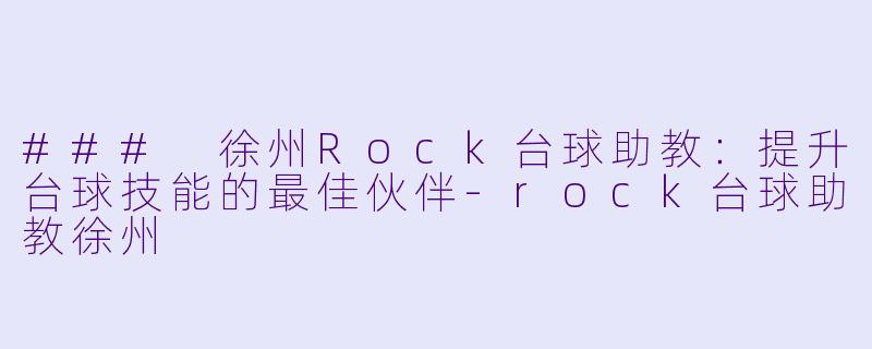 ### 徐州Rock台球助教：提升台球技能的最佳伙伴-rock台球助教徐州