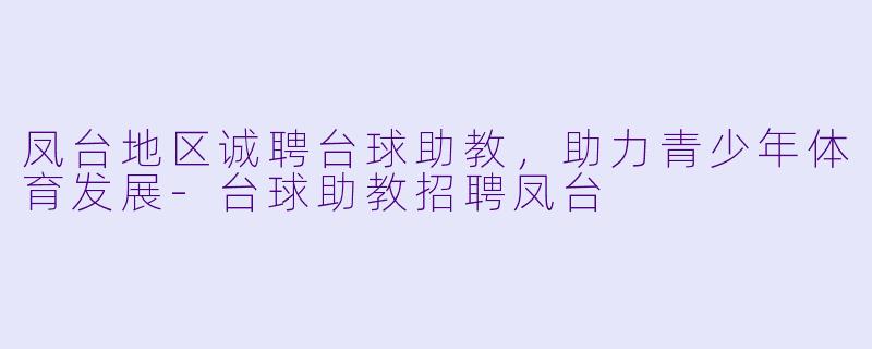 凤台地区诚聘台球助教，助力青少年体育发展-台球助教招聘凤台