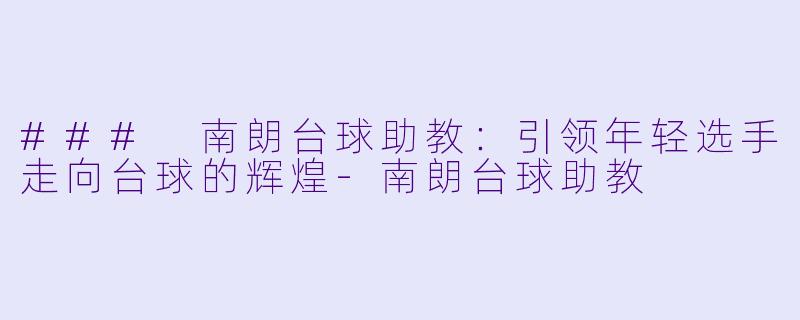 ### 南朗台球助教：引领年轻选手走向台球的辉煌-南朗台球助教