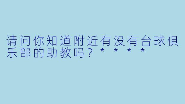 请问你知道附近有没有台球俱乐部的助教吗？****