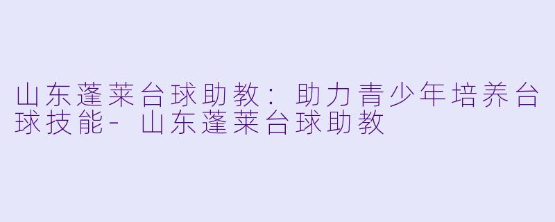 山东蓬莱台球助教：助力青少年培养台球技能-山东蓬莱台球助教