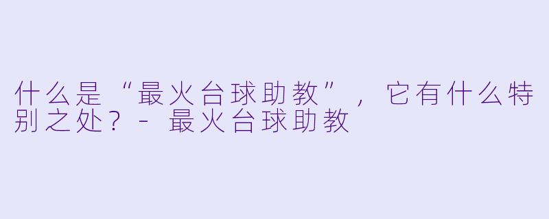 什么是“最火台球助教”,它有什么特别之处?