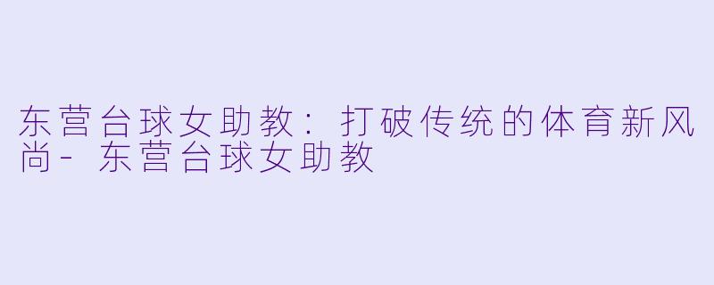东营台球女助教：打破传统的体育新风尚-东营台球女助教