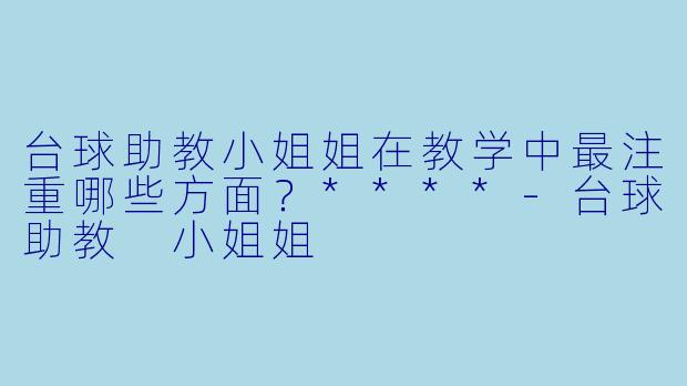 台球助教小姐姐在教学中最注重哪些方面?****