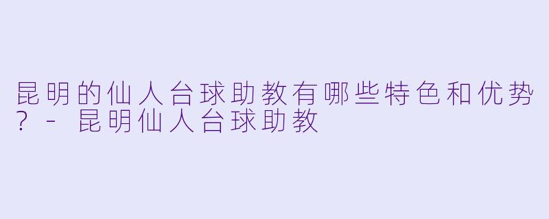 昆明的仙人台球助教有哪些特色和优势?