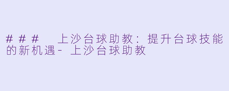### 上沙台球助教：提升台球技能的新机遇-上沙台球助教