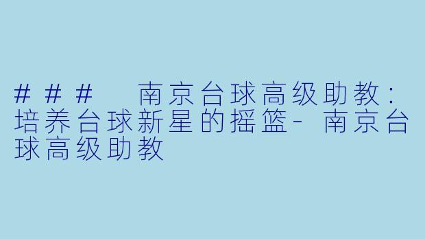 ### 南京台球高级助教：培养台球新星的摇篮-南京台球高级助教