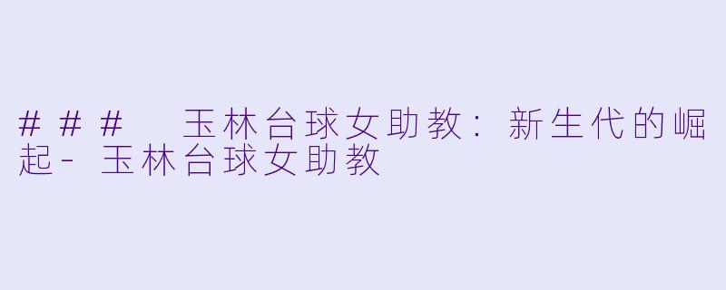 ### 玉林台球女助教：新生代的崛起-玉林台球女助教