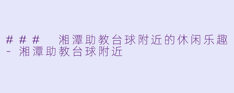 ### 湘潭助教台球附近的休闲乐趣-湘潭助教台球附近