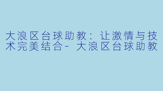 大浪区台球助教：让激情与技术完美结合-大浪区台球助教