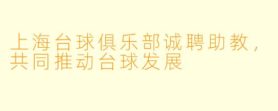 上海台球俱乐部诚聘助教，共同推动台球发展