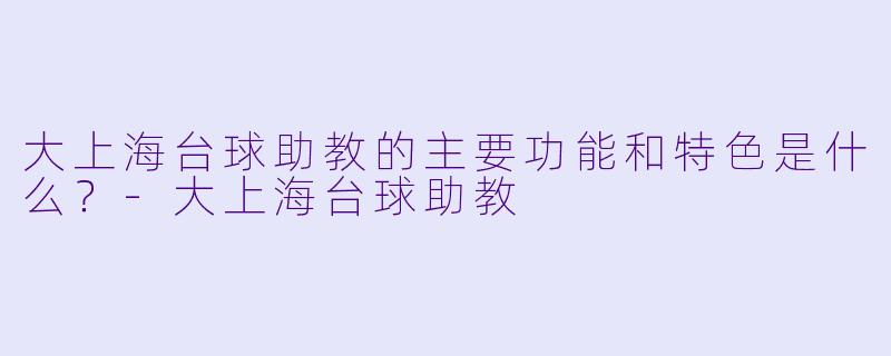 大上海台球助教的主要功能和特色是什么？-大上海台球助教