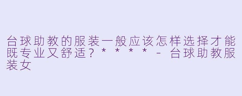 台球助教的服装一般应该怎样选择才能既专业又舒适?****