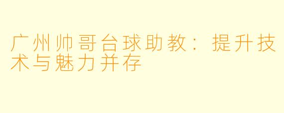 广州帅哥台球助教：提升技术与魅力并存