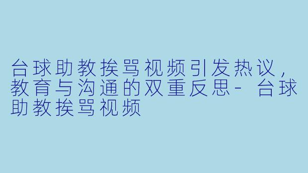 台球助教挨骂视频引发热议，教育与沟通的双重反思-台球助教挨骂视频