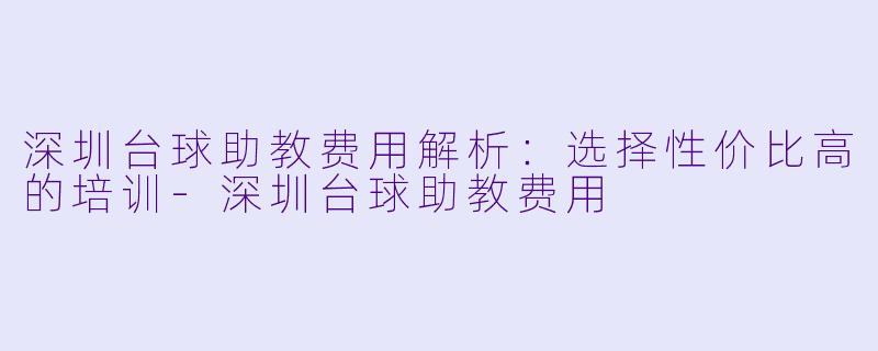 深圳台球助教费用解析：选择性价比高的培训-深圳台球助教费用