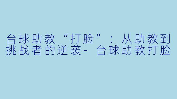 台球助教“打脸”：从助教到挑战者的逆袭-台球助教打脸