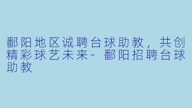鄱阳地区诚聘台球助教，共创精彩球艺未来-鄱阳招聘台球助教