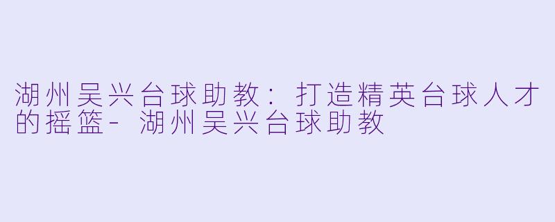 湖州吴兴台球助教：打造精英台球人才的摇篮-湖州吴兴台球助教