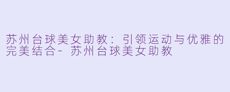 苏州台球美女助教：引领运动与优雅的完美结合-苏州台球美女助教