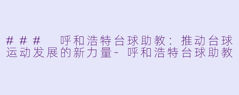 ### 呼和浩特台球助教：推动台球运动发展的新力量-呼和浩特台球助教