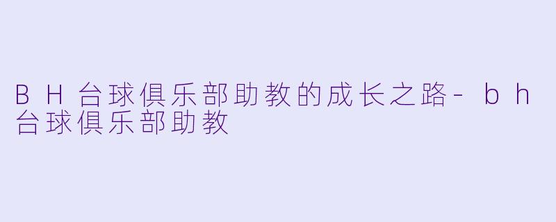 BH台球俱乐部助教的成长之路-bh台球俱乐部助教