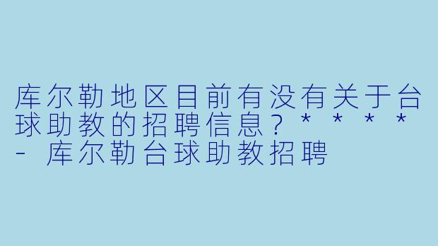 库尔勒地区目前有没有关于台球助教的招聘信息？****