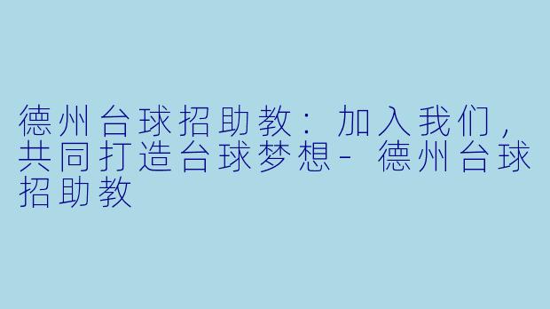 德州台球招助教：加入我们，共同打造台球梦想-德州台球招助教