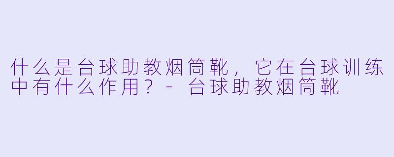 什么是台球助教烟筒靴，它在台球训练中有什么作用？-台球助教烟筒靴