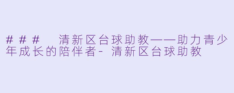 ### 清新区台球助教——助力青少年成长的陪伴者-清新区台球助教