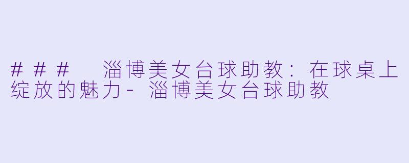 ### 淄博美女台球助教：在球桌上绽放的魅力-淄博美女台球助教