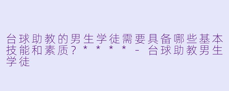 台球助教的男生学徒需要具备哪些基本技能和素质?****