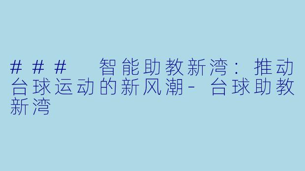### 智能助教新湾：推动台球运动的新风潮-台球助教新湾
