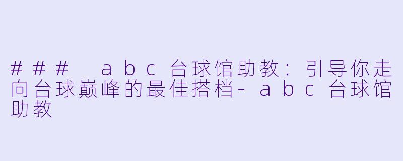 ### abc台球馆助教：引导你走向台球巅峰的最佳搭档-abc台球馆助教