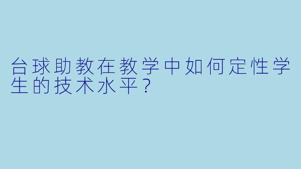 台球助教在教学中如何定性学生的技术水平?