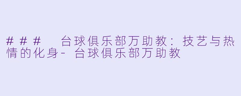 ### 台球俱乐部万助教：技艺与热情的化身-台球俱乐部万助教