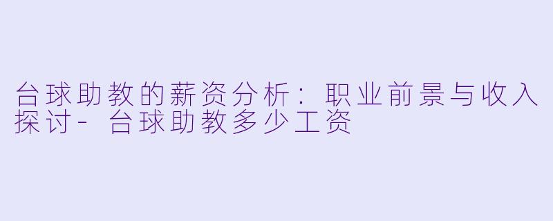 台球助教的薪资分析：职业前景与收入探讨-台球助教多少工资