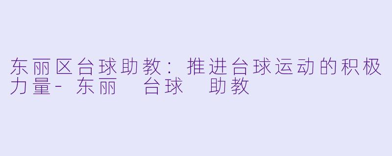 东丽区台球助教：推进台球运动的积极力量-东丽 台球 助教