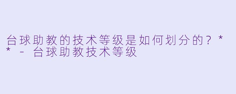 台球助教的技术等级是如何划分的？**-台球助教技术等级