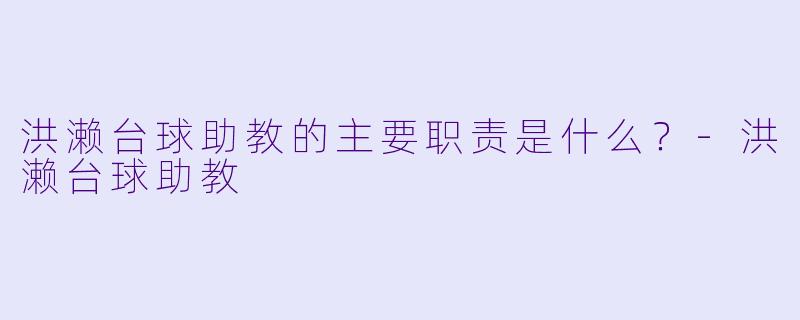 洪濑台球助教的主要职责是什么？-洪濑台球助教