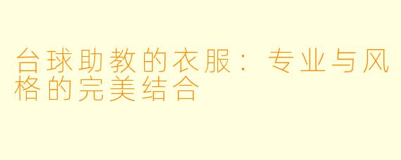 台球助教的衣服：专业与风格的完美结合