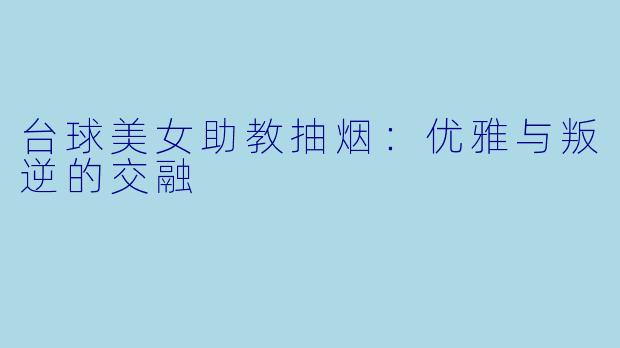 台球美女助教抽烟:优雅与叛逆的交融