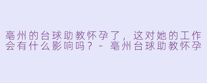 亳州的台球助教怀孕了,这对她的工作会有什么影响吗?