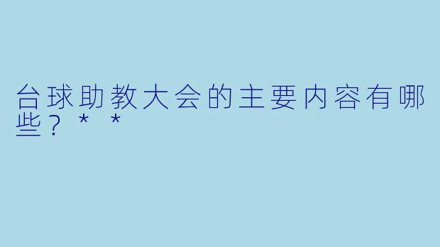 台球助教大会的主要内容有哪些？**