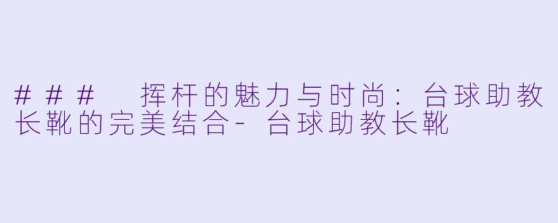 ### 挥杆的魅力与时尚：台球助教长靴的完美结合-台球助教长靴