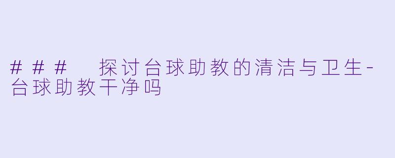 ### 探讨台球助教的清洁与卫生-台球助教干净吗