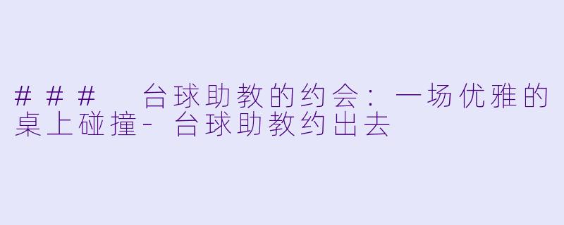 ### 台球助教的约会：一场优雅的桌上碰撞-台球助教约出去